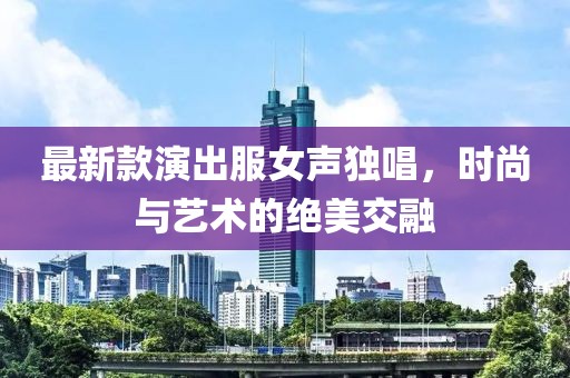 最新款演出服女聲獨唱，時尚與藝術的絕美交融
