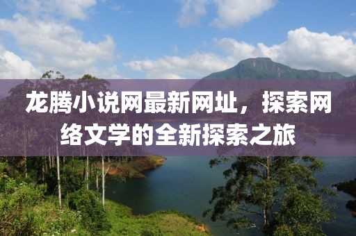 龍騰小說網最新網址，探索網絡文學的全新探索之旅