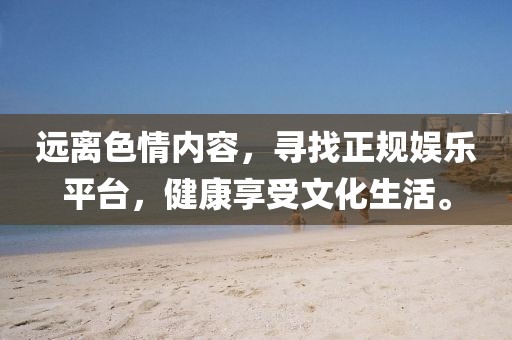 遠離色情內(nèi)容，尋找正規(guī)娛樂平臺，健康享受文化生活。