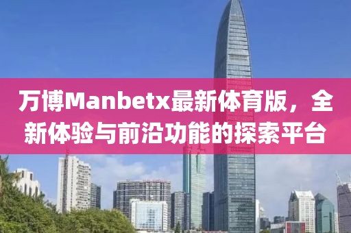 萬博Manbetx最新體育版，全新體驗與前沿功能的探索平臺