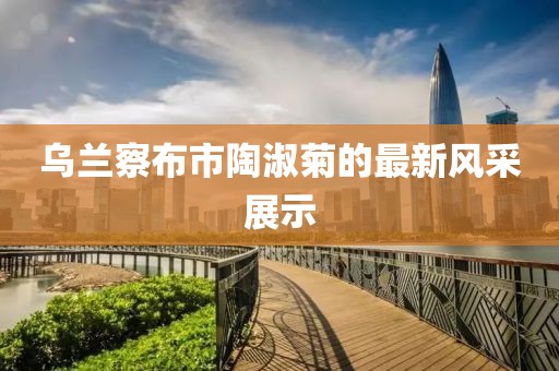 烏蘭察布市陶淑菊的最新風(fēng)采展示