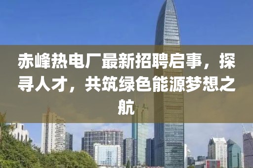 赤峰熱電廠最新招聘啟事，探尋人才，共筑綠色能源夢想之航