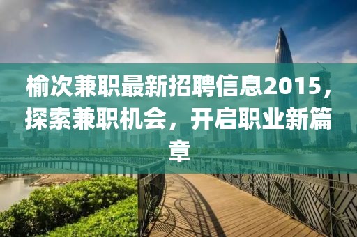 榆次兼職最新招聘信息2015，探索兼職機會，開啟職業(yè)新篇章