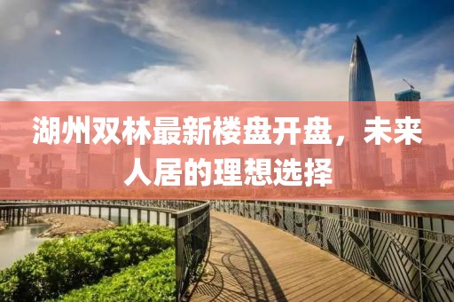 湖州雙林最新樓盤開盤，未來人居的理想選擇