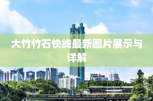 大竹竹石快線最新圖片展示與詳解