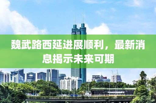 魏武路西延進(jìn)展順利，最新消息揭示未來可期