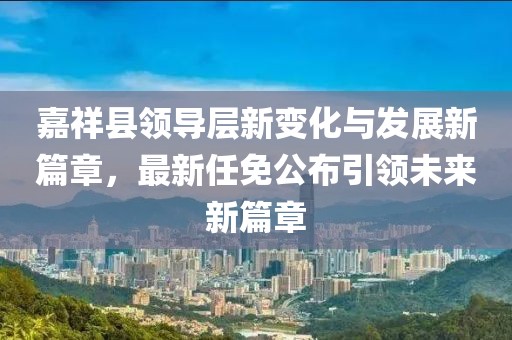 嘉祥縣領(lǐng)導(dǎo)層新變化與發(fā)展新篇章，最新任免公布引領(lǐng)未來新篇章