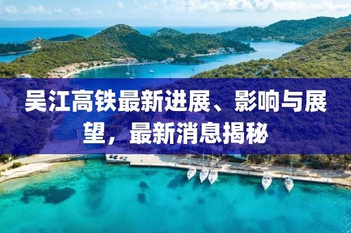 吳江高鐵最新進(jìn)展、影響與展望，最新消息揭秘