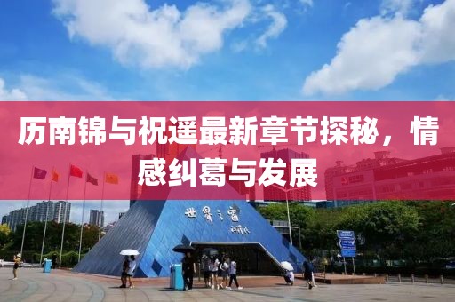 歷南錦與祝遙最新章節(jié)探秘，情感糾葛與發(fā)展