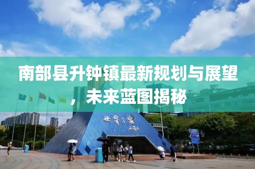 南部縣升鐘鎮(zhèn)最新規(guī)劃與展望，未來藍(lán)圖揭秘