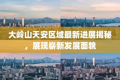 大嶺山天安區(qū)域最新進(jìn)展揭秘，展現(xiàn)嶄新發(fā)展面貌