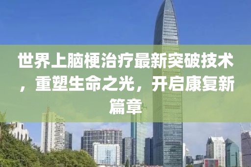 世界上腦梗治療最新突破技術(shù)，重塑生命之光，開啟康復(fù)新篇章
