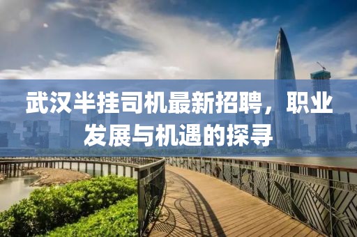 武漢半掛司機最新招聘，職業(yè)發(fā)展與機遇的探尋