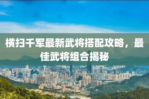 橫掃千軍最新武將搭配攻略，最佳武將組合揭秘