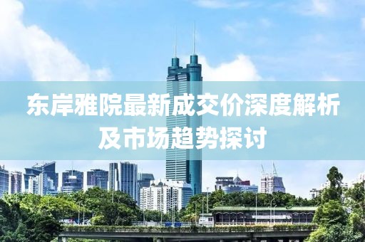 東岸雅院最新成交價深度解析及市場趨勢探討