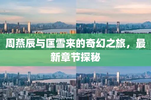 周燕辰與匡雪來的奇幻之旅，最新章節(jié)探秘