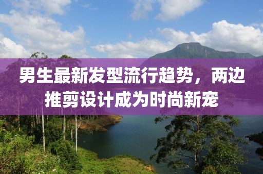 男生最新發(fā)型流行趨勢(shì)，兩邊推剪設(shè)計(jì)成為時(shí)尚新寵