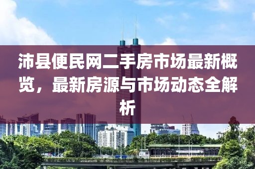 沛縣便民網(wǎng)二手房市場(chǎng)最新概覽，最新房源與市場(chǎng)動(dòng)態(tài)全解析