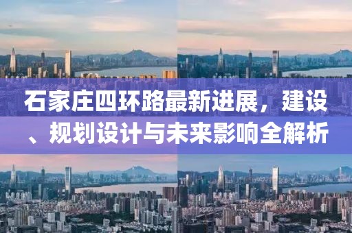 石家莊四環(huán)路最新進展，建設(shè)、規(guī)劃設(shè)計與未來影響全解析