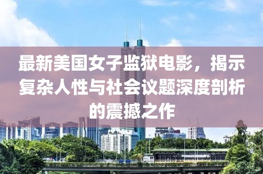 最新美國女子監(jiān)獄電影，揭示復雜人性與社會議題深度剖析的震撼之作