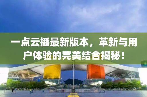 一點(diǎn)云播最新版本，革新與用戶體驗(yàn)的完美結(jié)合揭秘！
