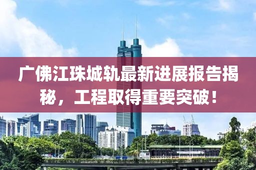 廣佛江珠城軌最新進(jìn)展報(bào)告揭秘，工程取得重要突破！