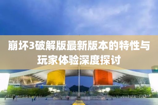 崩壞3破解版最新版本的特性與玩家體驗深度探討