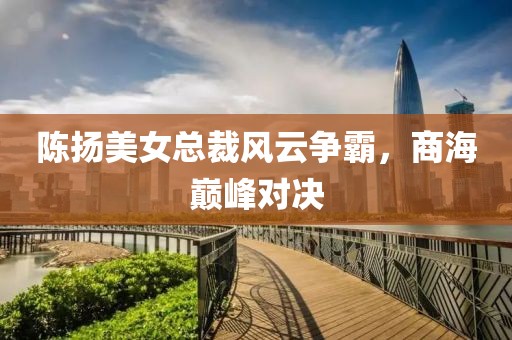 陳揚美女總裁風云爭霸，商海巔峰對決