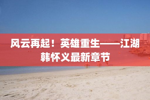 風云再起！英雄重生——江湖韓懷義最新章節(jié)