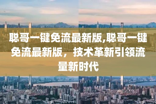 聰哥一鍵免流最新版,聰哥一鍵免流最新版，技術(shù)革新引領(lǐng)流量新時(shí)代