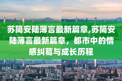 蘇簡(jiǎn)安陸薄言最新篇章,蘇簡(jiǎn)安陸薄言最新篇章，都市中的情感糾葛與成長(zhǎng)歷程