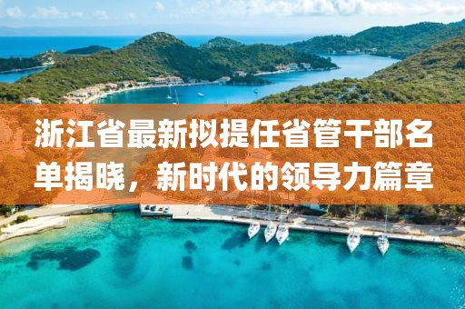 浙江省最新擬提任省管干部名單揭曉，新時(shí)代的領(lǐng)導(dǎo)力篇章