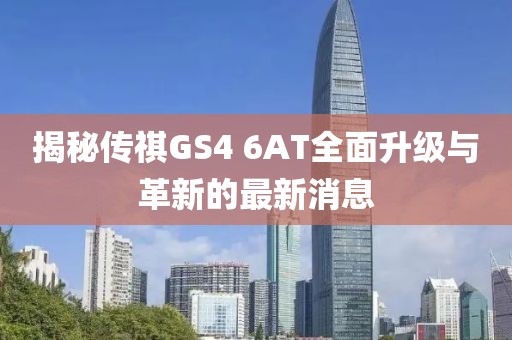揭秘傳祺GS4 6AT全面升級(jí)與革新的最新消息