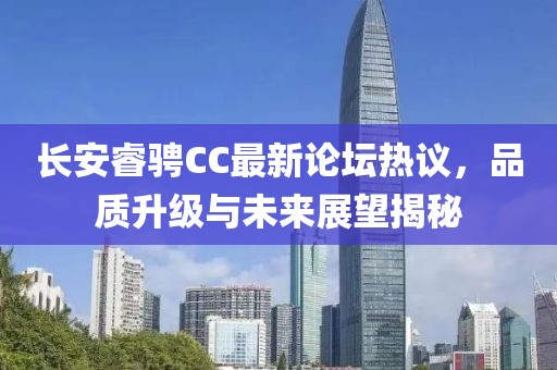 長安睿騁CC最新論壇熱議，品質(zhì)升級與未來展望揭秘