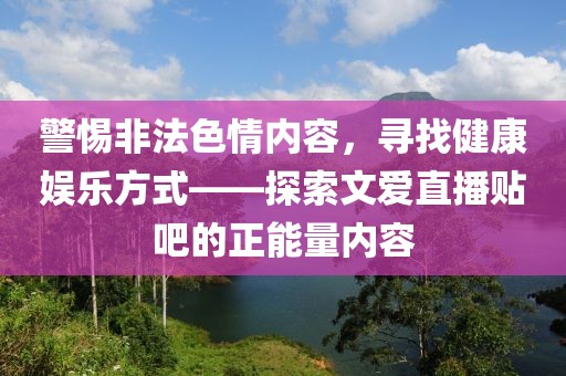 警惕非法色情內(nèi)容，尋找健康娛樂方式——探索文愛直播貼吧的正能量內(nèi)容