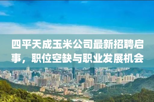 四平天成玉米公司最新招聘啟事，職位空缺與職業(yè)發(fā)展機會