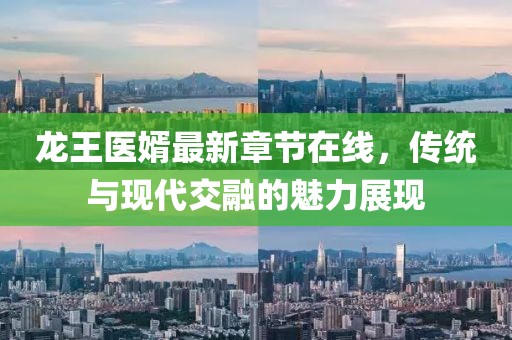 龍王醫(yī)婿最新章節(jié)在線，傳統(tǒng)與現(xiàn)代交融的魅力展現(xiàn)