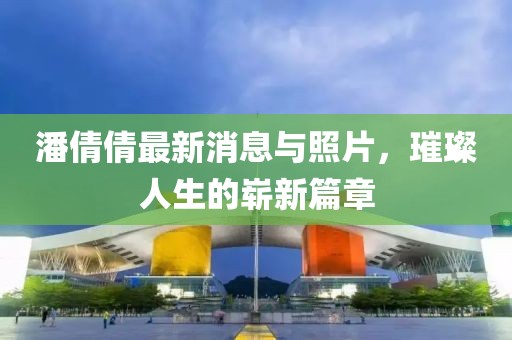 潘倩倩最新消息與照片，璀璨人生的嶄新篇章
