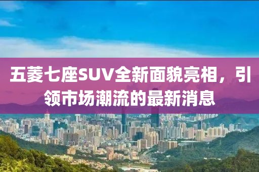 五菱七座SUV全新面貌亮相，引領(lǐng)市場(chǎng)潮流的最新消息