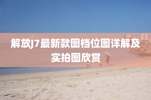 解放J7最新款圖檔位圖詳解及實(shí)拍圖欣賞