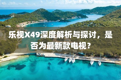 樂(lè)視X49深度解析與探討，是否為最新款電視？