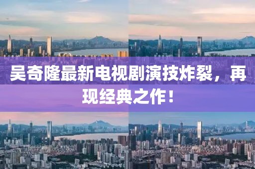 吳奇隆最新電視劇演技炸裂，再現(xiàn)經(jīng)典之作！