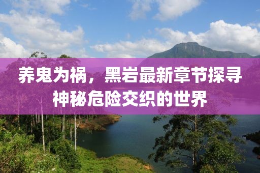 養(yǎng)鬼為禍，黑巖最新章節(jié)探尋神秘危險(xiǎn)交織的世界