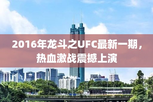 2016年龍斗之UFC最新一期，熱血激戰(zhàn)震撼上演