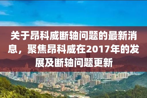 關(guān)于昂科威斷軸問題的最新消息，聚焦昂科威在2017年的發(fā)展及斷軸問題更新