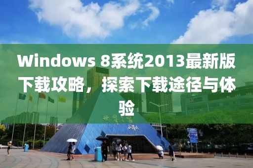 Windows 8系統(tǒng)2013最新版下載攻略，探索下載途徑與體驗(yàn)
