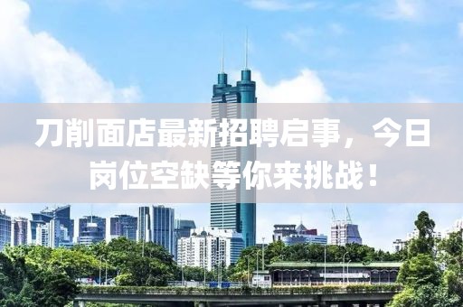 刀削面店最新招聘啟事，今日崗位空缺等你來挑戰(zhàn)！
