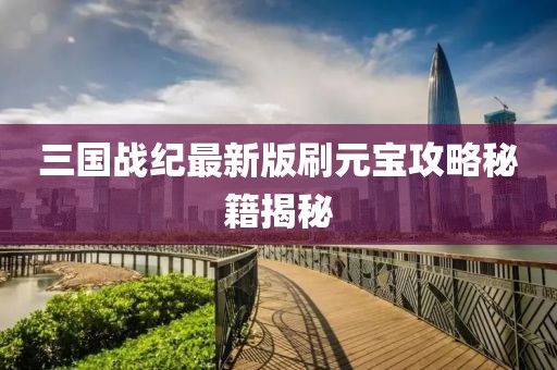 三國(guó)戰(zhàn)紀(jì)最新版刷元寶攻略秘籍揭秘