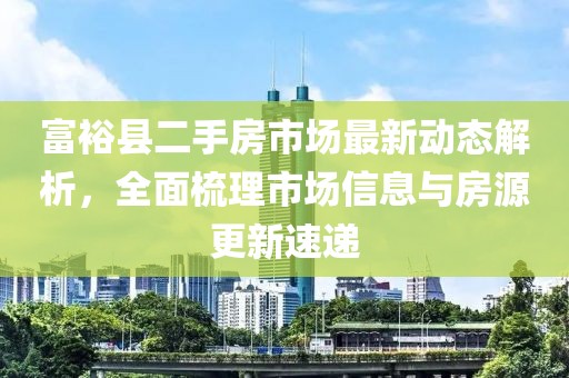 富裕縣二手房市場(chǎng)最新動(dòng)態(tài)解析，全面梳理市場(chǎng)信息與房源更新速遞