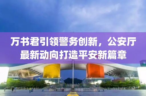 萬(wàn)書(shū)君引領(lǐng)警務(wù)創(chuàng)新，公安廳最新動(dòng)向打造平安新篇章